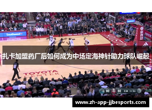 扎卡加盟药厂后如何成为中场定海神针助力球队崛起 扎卡加盟药厂后如何成为中场定海神针助力球队崛起